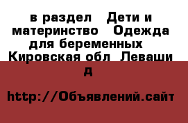  в раздел : Дети и материнство » Одежда для беременных . Кировская обл.,Леваши д.